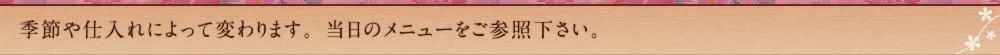 季節や仕入れによって変わります。当日のメニューをご参照下さい。