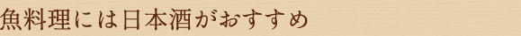 魚料理には日本酒がおすすめ